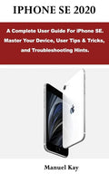 iPhone Se 2020: A Complete User Guide For iPhone SE. Master Your Device, User Tips & Tricks, and Troubleshooting Hints. - Paperback