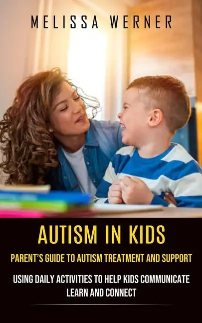 Autism in Kids: Parent's Guide to Autism Treatment and Support (Using Daily Activities to Help Kids Communicate Learn and Connect) - Paperback