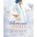 His Glorious Angels: Calling in Angelic Intervention through Prayers, Dreams, and Spoken Words - Paperback