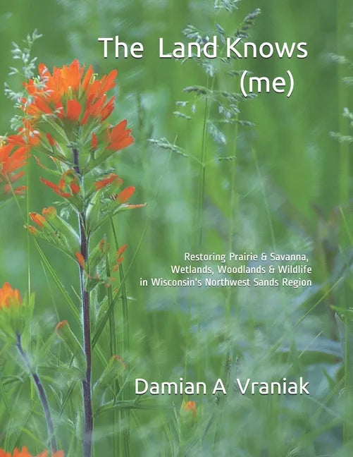 The Land Knows (me): Restoring Prairie & Savanna, Wetlands, Woodlands & Wildlife in Wisconsin's Northwest Sands Region - Paperback