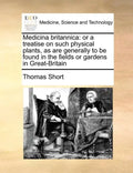 Medicina Britannica: Or a Treatise on Such Physical Plants, as Are Generally to Be Found in the Fields or Gardens in Great-Britain - Paperback