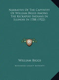 Narrative of the Captivity of William Biggs Among the Kickapnarrative of the Captivity of William Biggs Among the Kickapoo Indians in Illinois in 1788 - Hardcover