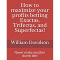 How to maximize your profits betting Exactas, Trifectas, and Superfectas!: Never make another dumb bet! - Paperback