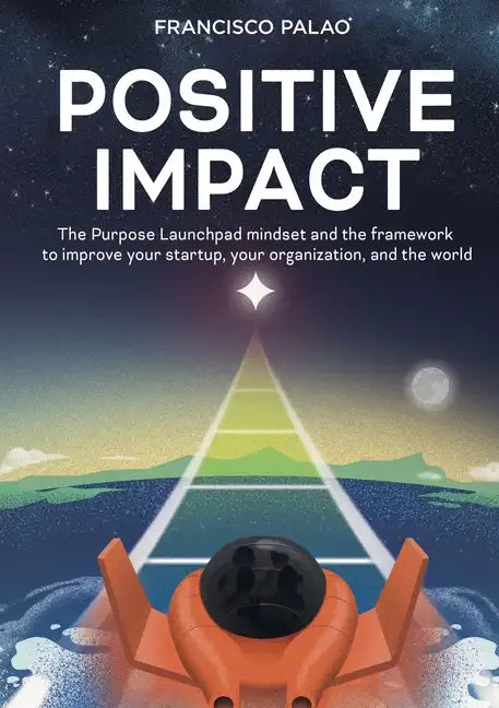 Positive Impact: The Purpose Launchpad mindset and the framework to improve your startup, your organization, and the world - Paperback