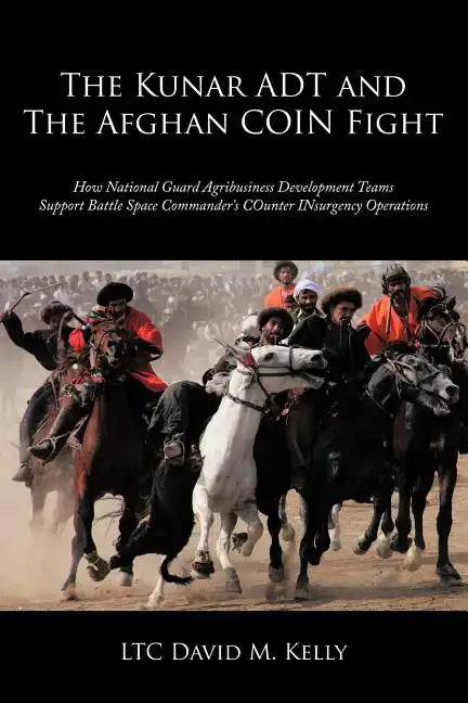 The Kunar ADT and The Afghan COIN Fight: How National Guard Agribusiness Development Teams Support Battle Space Commander's COunter INsurgency Operati - Paperback