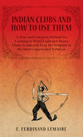 Indian Clubs and How to Use Them - A New and Complete Method for Learning to Wield Light and Heavy Clubs, Graduated from the Simplest to the Most Comp - Hardcover