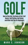 Golf: How to Play Golf, the Rules of Golf, Golf Basics, Golf Putting, Golf Swing and Other Golf Tips for Beginners - Paperback