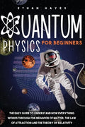 Quantum Physics for Beginners: The Easy Guide to Understand how Everything Works through the Behavior of Matter, the Law of Attraction and the Theory - Paperback