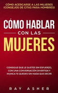 Cómo Hablar con las Mujeres: Consigue que Le Gustes Sin Esfuerzo, con una Conversación Divertida y ¡Nunca Te Quedes Sin Nada que Decir! Cómo Acerca - Paperback