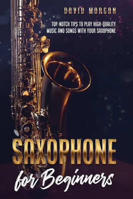 Saxophone for Beginners: Top-Notch Tips to Play High-Quality Music and Songs with Your Saxophone - Paperback