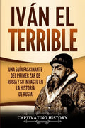 Iván el Terrible: Una guía fascinante del primer zar de Rusia y su impacto en la historia de Rusia - Paperback
