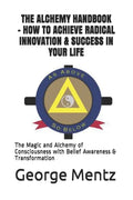 The Alchemy Handbook - How to Achieve Radical Innovation & Success in Your Life: The Magic and Alchemy of Consciousness with Belief Awareness & Transf - Paperback