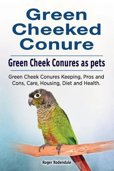 Green Cheeked Conure. Green Cheek Conures as pets. Green Cheek Conures Keeping, Pros and Cons, Care, Housing, Diet and Health. - Paperback