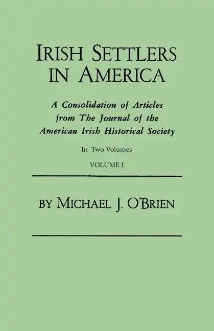 Irish Settlers in America. a Consolidation of Articles from the Journal of the American Irish Historical Society. in Two Volumes. Volume I - Paperback