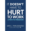 It Doesn't Have to Hurt to Work: A Path to Freedom - Paperback