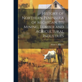 History of Northern Peninsula of Michigan, Its Mining, Lumber and Agricultural Industries - Paperback