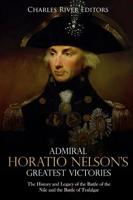 Admiral Horatio Nelson's Greatest Victories: The History and Legacy of the Battle of the Nile and the Battle of Trafalgar - Paperback