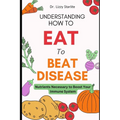 Understanding How to Eat To Beat Disease: Nutrients Necessary to Boost Your Immune System - Paperback