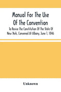 Manual For The Use Of The Convention To Revise The Constitution Of The State Of New York, Convened At Albany, June 1, 1846. Prepared Pursuant To Order - Paperback
