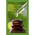 Colloidal Silver Miracle Book Guide: The Effective Guide To Natural Antibiotics And Its Health Restoring Effects - Paperback