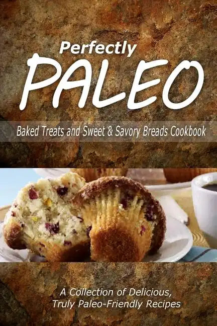 Perfectly Paleo - Baked Treats and Sweet & Savory Breads Cookbook: Indulgent Paleo Cooking for the Modern Caveman - Paperback