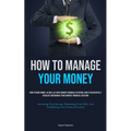 How To Manage Your Money: How To Make Money, As Well As Your Current Financial Situation: How To Successfully Regulate And Manage Your Current Financi - Paperback