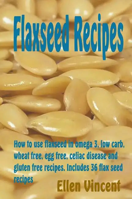 Flaxseed Recipes: How to use flaxseed in omega 3, low carb, wheat free, egg free, celiac disease and gluten free recipes. Includes 36 flax seed recipe - Paperback