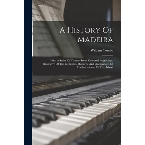 A History Of Madeira: With A Series Of Twenty-seven Coloured Engravings, Illustrative Of The Costumes, Manners, And Occupations Of The Inhab - Paperback
