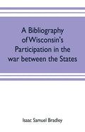 A bibliography of Wisconsin's participation in the war between the states; Based upon material contained in the Wisconsin Historical Library - Paperback