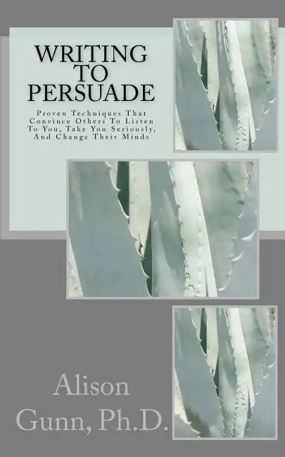 Writing to Persuade: Proven Techniques That Convince Others To Listen To You, Take You Seriously, And Change Their Minds. - Paperback