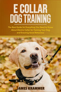 E Collar Dog Training: The Best Guide for Everything You Need to Know About Electric Collar for Training Your Dog and Ensuring Good Behaviour - Paperback