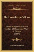 The Housekeeper's Book: Comprising Advice On The Conduct Of Household Affairs In General (1837) - Paperback