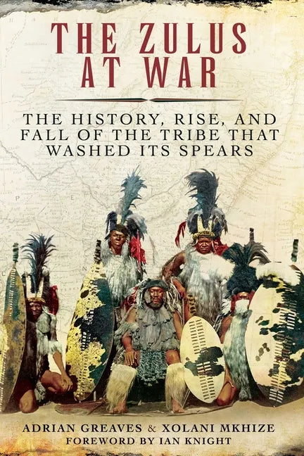 The Zulus at War: The History, Rise, and Fall of the Tribe That Washed Its Spears - Paperback