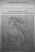 French Indochina: The History and Legacy of the French Empire's Colonialism in Southeast Asia - Paperback