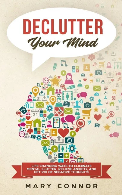 Declutter Your Mind: Life Changing Ways to Eliminate Mental Clutter, Relieve Anxiety, and Get Rid of Negative Thoughts Using Simple Declutt - Paperback