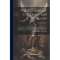The Reasons of the Christian Religion: The First Part, of Godliness: Proving by Natural Evidence the Being of God ... the Second Part, of Christianity - Paperback