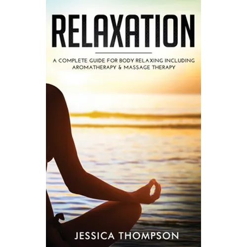 Relaxation: A Complete Guide for Body Relaxing Including Aromatherapy and Massage Therapy - Hardcover