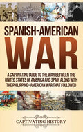 Spanish-American War: A Captivating Guide to the War Between the United States of America and Spain along with The Philippine-American War that Follow - Hardcover