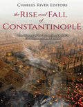The Rise and Fall of Constantinople: The History of the Byzantine Capital's Establishment and Demise - Paperback