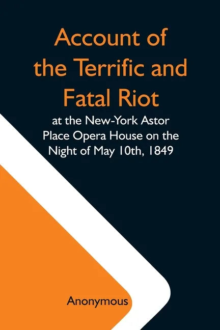Account Of The Terrific And Fatal Riot At The New-York Astor Place Opera House On The Night Of May 10Th, 1849; With The Quarrels Of Forrest And Macrea - Paperback