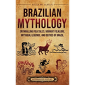 Brazilian Mythology: Enthralling Folktales, Vibrant Folklore, Mythical Legends, and Deities of Brazil - Hardcover