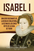 Isabel I: Una guía fascinante de la reina de Inglaterra, la última de los cinco reyes de la casa de Tudor - Paperback