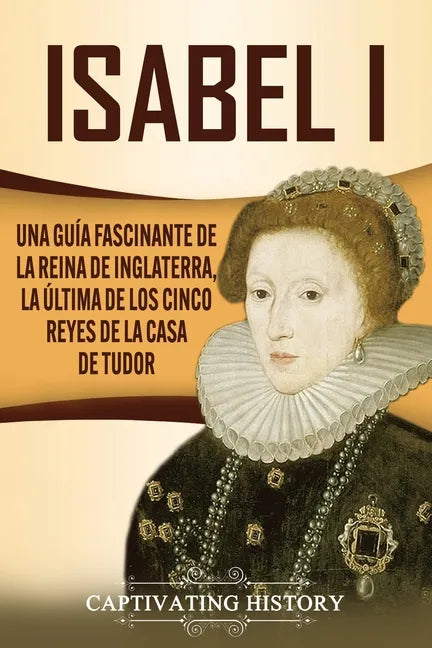 Isabel I: Una guía fascinante de la reina de Inglaterra, la última de los cinco reyes de la casa de Tudor - Paperback