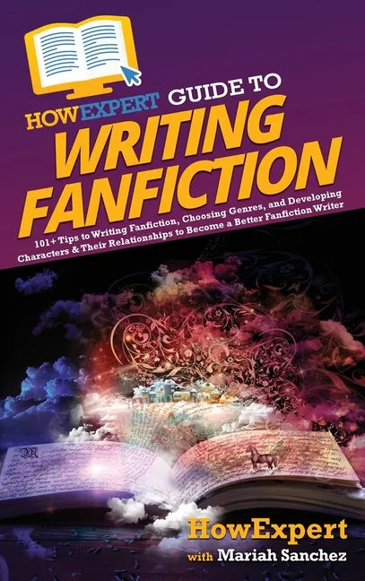 HowExpert Guide to Writing Fanfiction: 101+ Tips to Writing Fanfiction, Choosing Genres, and Developing Characters & Their Relationships to Become a B - Hardcover