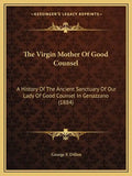 The Virgin Mother Of Good Counsel: A History Of The Ancient Sanctuary Of Our Lady Of Good Counsel In Genazzano (1884) - Paperback