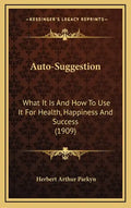 Auto-Suggestion: What It Is And How To Use It For Health, Happiness And Success (1909) - Hardcover
