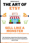 The Art Of Etsy. Sell like a Monster.: SEO, Marketing, Copywriting, Winning Strategies, Success Stories. All what you need for explode your sales on E - Paperback