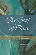 The Soul of Place: Re-imagining Leadership Through Nature, Art and Community - Paperback