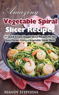 Amazing Vegetable Spiral Slicer Recipes: 51 Quick & Easy Veggie Spiral Recipes for the Busy Person Using a Vegetable Spiral Slicer - Paperback