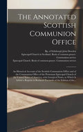 The Annotated Scottish Communion Office; an Historical Account of the Scottish Communion Office and of the Communion Office of the Protestant Episcopa - Hardcover